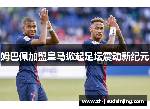 姆巴佩加盟皇马掀起足坛震动新纪元