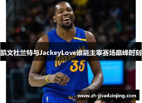 凯文杜兰特与JackeyLove谁能主宰赛场巅峰时刻