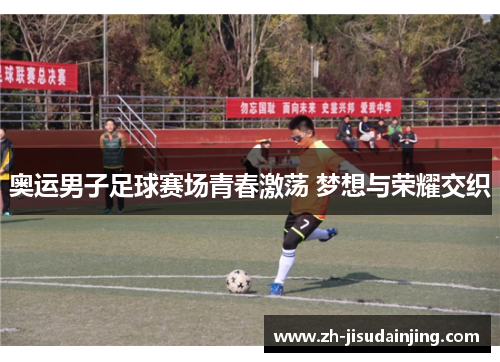 奥运男子足球赛场青春激荡 梦想与荣耀交织