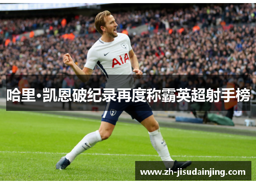 哈里·凯恩破纪录再度称霸英超射手榜