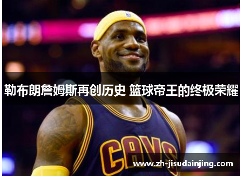 勒布朗詹姆斯再创历史 篮球帝王的终极荣耀