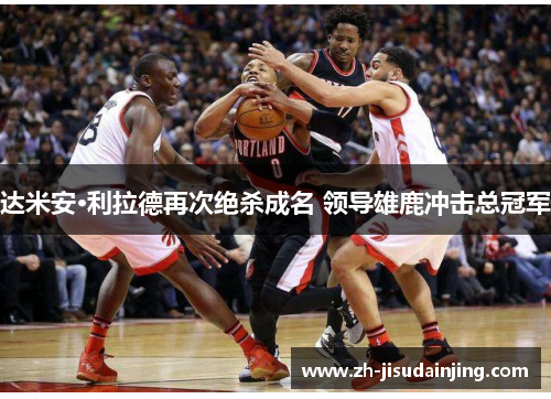 达米安·利拉德再次绝杀成名 领导雄鹿冲击总冠军