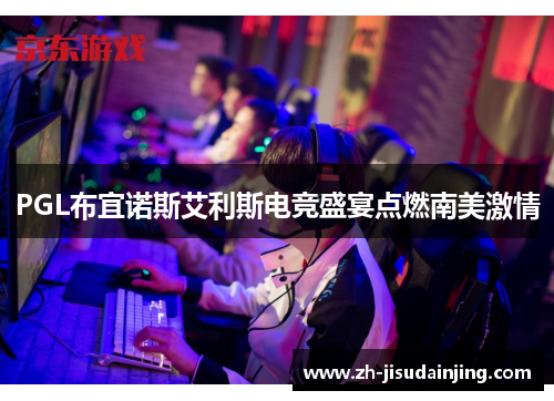 PGL布宜诺斯艾利斯电竞盛宴点燃南美激情