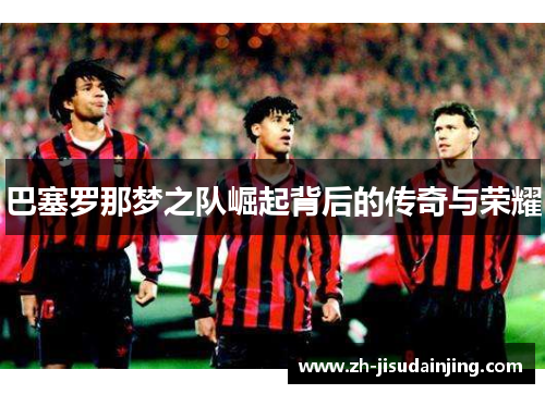 巴塞罗那梦之队崛起背后的传奇与荣耀