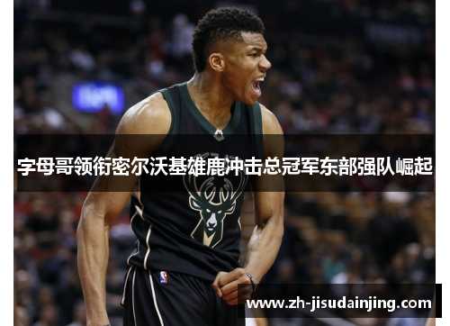 字母哥领衔密尔沃基雄鹿冲击总冠军东部强队崛起