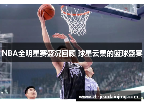 NBA全明星赛盛况回顾 球星云集的篮球盛宴