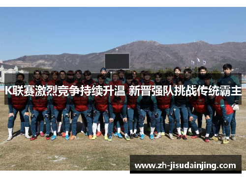 K联赛激烈竞争持续升温 新晋强队挑战传统霸主