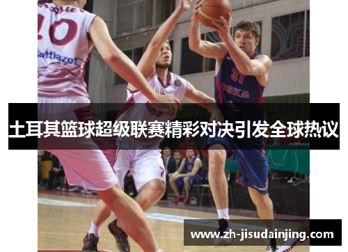 土耳其篮球超级联赛精彩对决引发全球热议