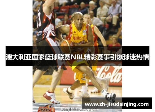 澳大利亚国家篮球联赛NBL精彩赛事引爆球迷热情