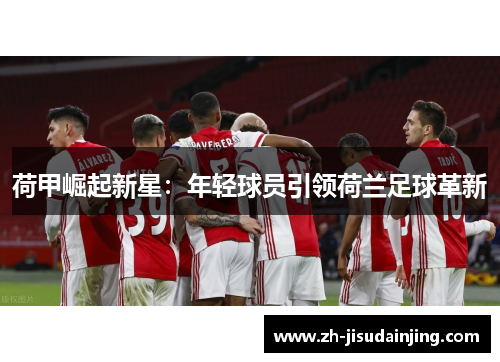 荷甲崛起新星：年轻球员引领荷兰足球革新