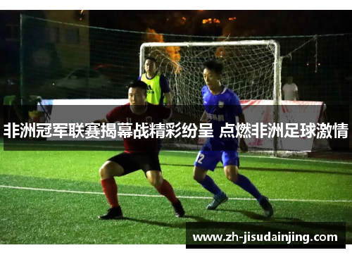 非洲冠军联赛揭幕战精彩纷呈 点燃非洲足球激情