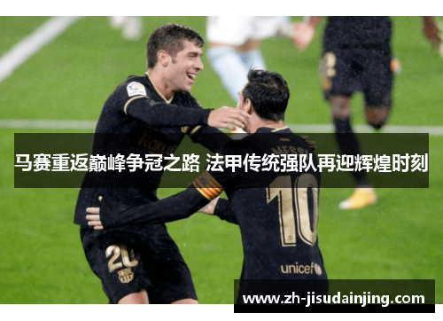 马赛重返巅峰争冠之路 法甲传统强队再迎辉煌时刻