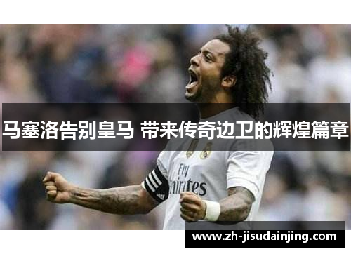 马塞洛告别皇马 带来传奇边卫的辉煌篇章