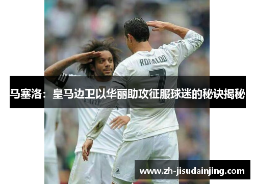 马塞洛：皇马边卫以华丽助攻征服球迷的秘诀揭秘