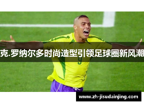 克.罗纳尔多时尚造型引领足球圈新风潮