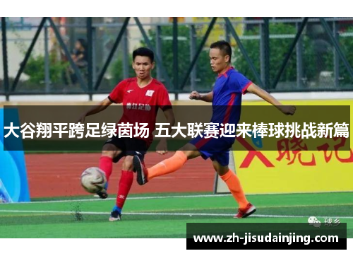 大谷翔平跨足绿茵场 五大联赛迎来棒球挑战新篇