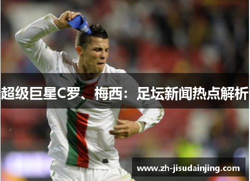 超级巨星C罗、梅西：足坛新闻热点解析