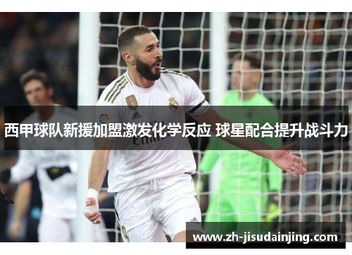 西甲球队新援加盟激发化学反应 球星配合提升战斗力