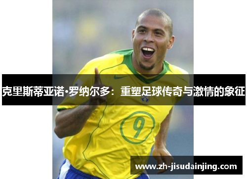 克里斯蒂亚诺·罗纳尔多：重塑足球传奇与激情的象征