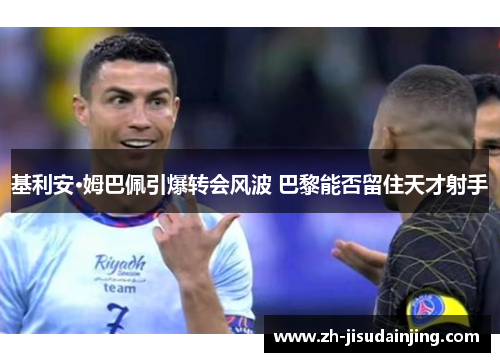 基利安·姆巴佩引爆转会风波 巴黎能否留住天才射手