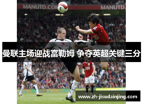 曼联主场迎战富勒姆 争夺英超关键三分