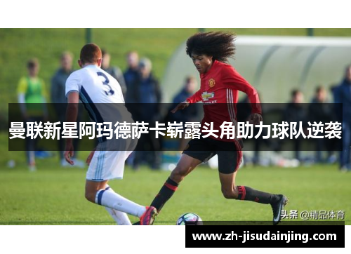 曼联新星阿玛德萨卡崭露头角助力球队逆袭
