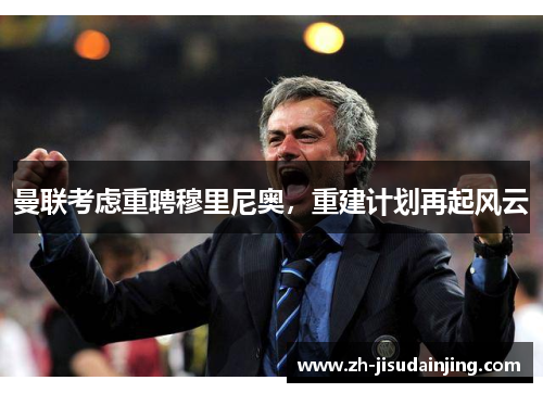 曼联考虑重聘穆里尼奥，重建计划再起风云