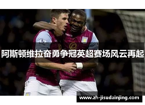 阿斯顿维拉奋勇争冠英超赛场风云再起