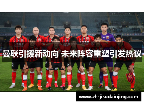 曼联引援新动向 未来阵容重塑引发热议