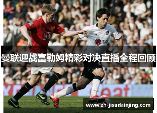 曼联迎战富勒姆精彩对决直播全程回顾
