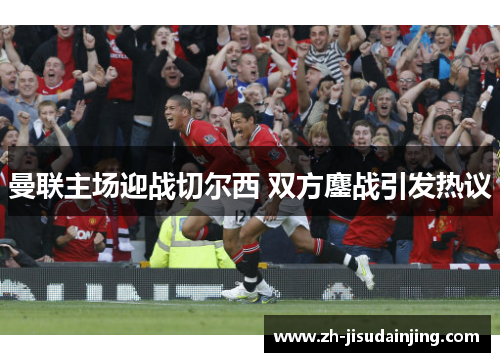 曼联主场迎战切尔西 双方鏖战引发热议