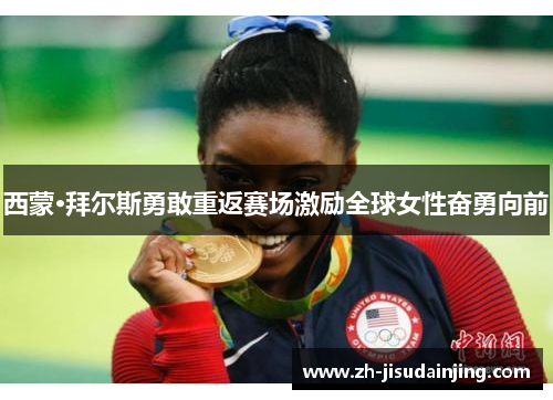 西蒙·拜尔斯勇敢重返赛场激励全球女性奋勇向前