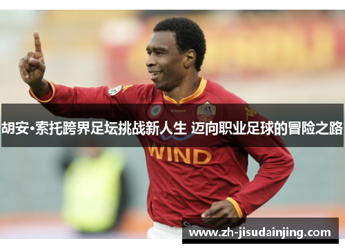 胡安·索托跨界足坛挑战新人生 迈向职业足球的冒险之路