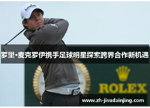 罗里·麦克罗伊携手足球明星探索跨界合作新机遇
