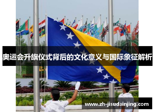 奥运会升旗仪式背后的文化意义与国际象征解析