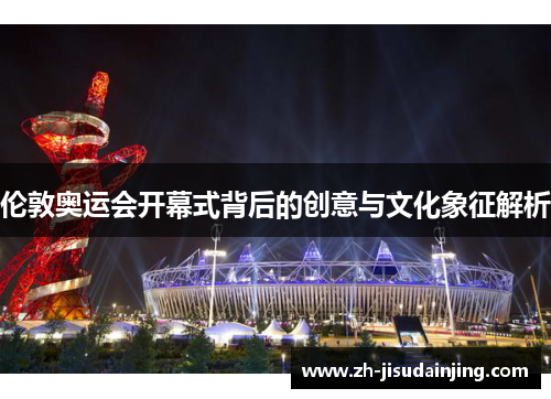伦敦奥运会开幕式背后的创意与文化象征解析