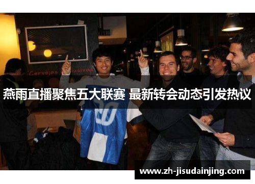 燕雨直播聚焦五大联赛 最新转会动态引发热议